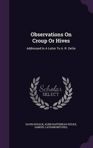 Observations on Croup or Hives: Addressed in a Letter to A. R. Delile