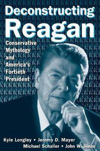 Cover image for Deconstructing Reagan: Conservative Mythology and America's Fortieth President