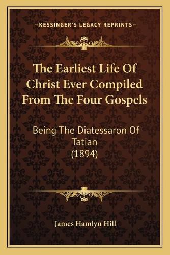 The Earliest Life of Christ Ever Compiled from the Four Gospels: Being the Diatessaron of Tatian (1894)