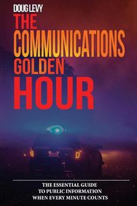 Cover image for The Communications Golden Hour: The Essential Guide To Public Information When Every Minute Counts