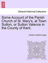 Cover image for Some Account of the Parish Church of St. Mary's, at Town Sutton, or Sutton Valence in the County of Kent.