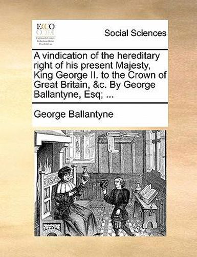 Cover image for A Vindication of the Hereditary Right of His Present Majesty, King George II. to the Crown of Great Britain, &C. by George Ballantyne, Esq; ...