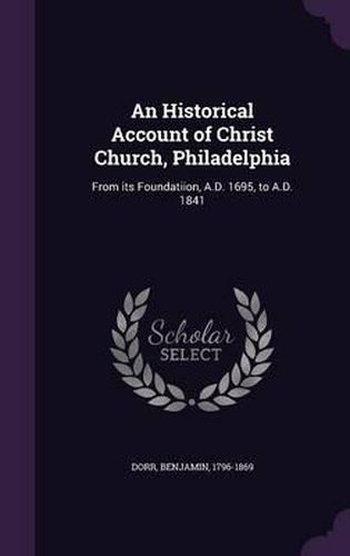 An Historical Account of Christ Church, Philadelphia: From Its Foundatiion, A.D. 1695, to A.D. 1841