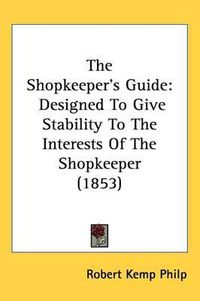 Cover image for The Shopkeeper's Guide: Designed To Give Stability To The Interests Of The Shopkeeper (1853)