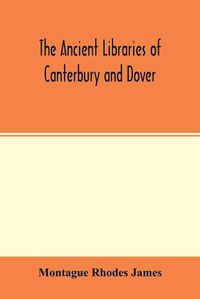 Cover image for The ancient libraries of Canterbury and Dover. The catalogues of the libraries of Christ church priory and St. Augustine's abbey at Canterbury and of St. Martin's priory at Dover