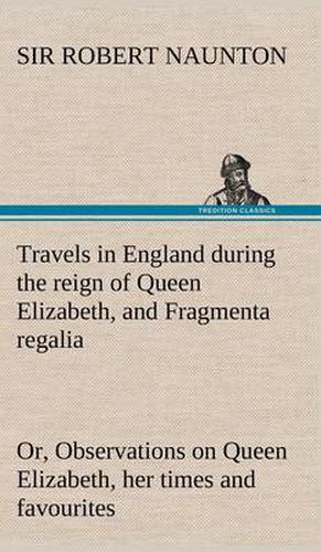 Cover image for Travels in England during the reign of Queen Elizabeth, and Fragmenta regalia; or, Observations on Queen Elizabeth, her times and favourites