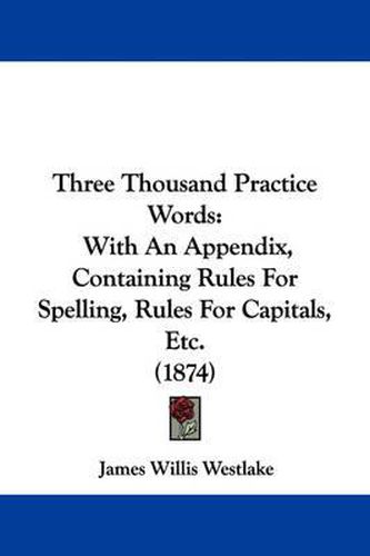 Three Thousand Practice Words: With an Appendix, Containing Rules for Spelling, Rules for Capitals, Etc. (1874)