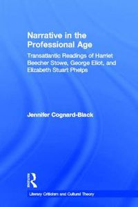 Cover image for Narrative in the Professional Age: Transatlantic Readings of Harriet Beecher Stowe, Elizabeth Stuart Phelps, and George Eliot