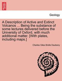 Cover image for A Description of Active and Extinct Volcanos ... Being the Substance of Some Lectures Delivered Before the University of Oxford, with Much Additional Matter. [With Plates, Including Maps.]