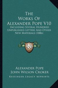 Cover image for The Works of Alexander Pope V10 the Works of Alexander Pope V10: Including Several Hundred Unpublished Letters and Other New Including Several Hundred Unpublished Letters and Other New Materials (1886) Materials (1886)