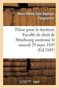 Cover image for These Pour Le Doctorat. Faculte de Droit de Strasbourg Soutenue Le Samedi 29 Mars 1845