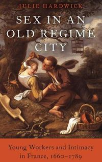 Cover image for Sex in an Old Regime City: Young Workers and Intimacy in France, 1660-1789