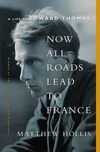Cover image for Now All Roads Lead to France: A Life of Edward Thomas