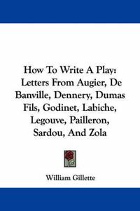 Cover image for How to Write a Play: Letters from Augier, de Banville, Dennery, Dumas Fils, Godinet, Labiche, Legouve, Pailleron, Sardou, and Zola