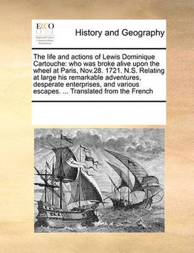 Cover image for The Life and Actions of Lewis Dominique Cartouche: Who Was Broke Alive Upon the Wheel at Paris, Nov.28. 1721. N.S. Relating at Large His Remarkable Adventures, Desperate Enterprises, and Various Escapes. ... Translated from the French