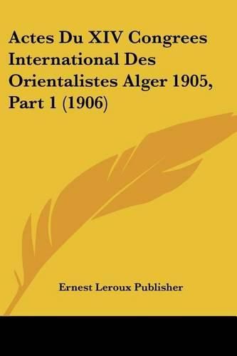 Actes Du XIV Congrees International Des Orientalistes Alger 1905, Part 1 (1906)