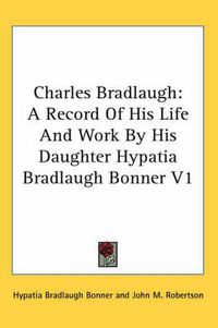 Cover image for Charles Bradlaugh: A Record of His Life and Work by His Daughter Hypatia Bradlaugh Bonner V1