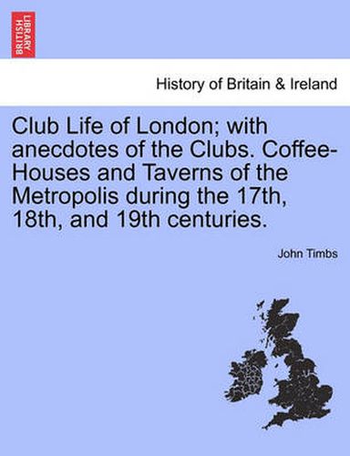 Cover image for Club Life of London; With Anecdotes of the Clubs. Coffee-Houses and Taverns of the Metropolis During the 17th, 18th, and 19th Centuries. Vol. I.