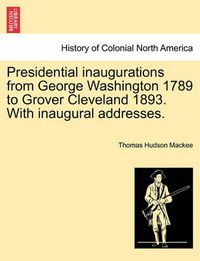 Cover image for Presidential Inaugurations from George Washington 1789 to Grover Cleveland 1893. with Inaugural Addresses.