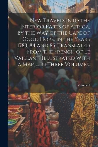 Cover image for New Travels Into the Interior Parts of Africa, by the Way of the Cape of Good Hope, in the Years 1783, 84 and 85. Translated From the French of Le Vaillant. Illustrated With a Map, ... in Three Volumes. ...; Volume 1