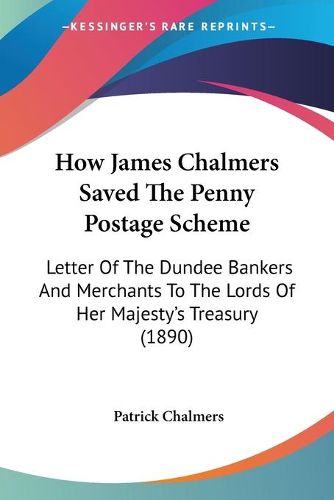 Cover image for How James Chalmers Saved the Penny Postage Scheme: Letter of the Dundee Bankers and Merchants to the Lords of Her Majesty's Treasury (1890)