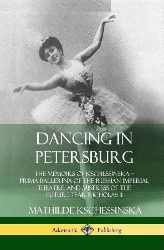 Cover image for Dancing in Petersburg: The Memoirs of Kschessinska - Prima Ballerina of the Russian Imperial Theatre, and Mistress of the future Tsar Nicholas II (Hardcover)