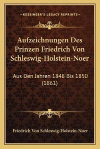 Cover image for Aufzeichnungen Des Prinzen Friedrich Von Schleswig-Holstein-Noer: Aus Den Jahren 1848 Bis 1850 (1861)