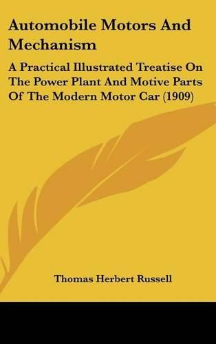 Automobile Motors and Mechanism: A Practical Illustrated Treatise on the Power Plant and Motive Parts of the Modern Motor Car (1909)