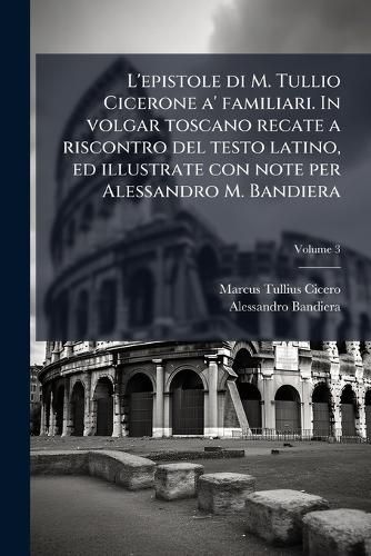 Cover image for L'Epistole Di M. Tullio Cicerone A' Familiari. in Volgar Toscano Recate a Riscontro del Testo Latino, Ed Illustrate Con Note Per Alessandro M. Bandiera