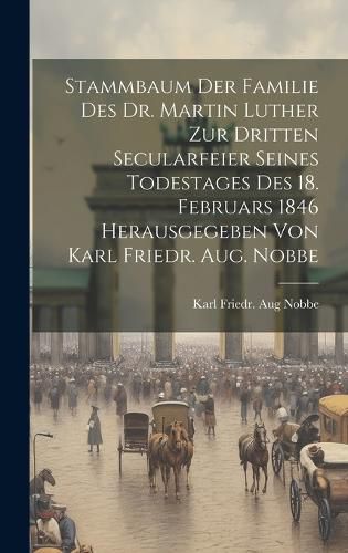 Cover image for Stammbaum Der Familie Des Dr. Martin Luther Zur Dritten Secularfeier Seines Todestages Des 18. Februars 1846 Herausgegeben Von Karl Friedr. Aug. Nobbe