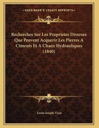 Cover image for Recherches Sur Les Proprietes Diverses Que Peuvent Acquerir Les Pierres a Ciments Et a Chaux Hydrauliques (1840)