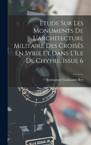 Cover image for Etude Sur Les Monuments De L'architecture Militaire Des Croises En Syrie Et Dans L'ile De Chypre, Issue 6