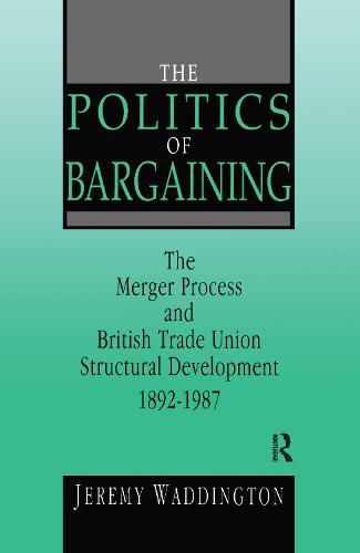 Cover image for The Politics of Bargaining: Merger Process and British Trade Union Structural Development, 1892-1987