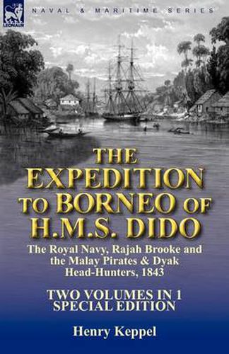 The Expedition to Borneo of H.M.S. Dido: the Royal Navy, Rajah Brooke and the Malay Pirates & Dyak Head-Hunters 1843-Two Volumes in 1 Special Edition