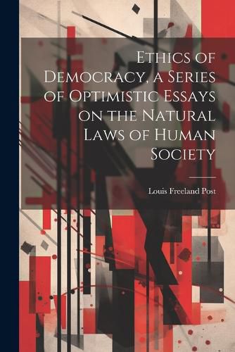 Cover image for Ethics of Democracy, a Series of Optimistic Essays on the Natural Laws of Human Society