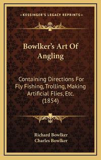 Cover image for Bowlker's Art of Angling: Containing Directions for Fly Fishing, Trolling, Making Artificial Flies, Etc. (1854)