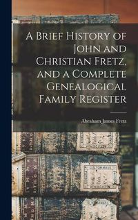Cover image for A Brief History of John and Christian Fretz, and a Complete Genealogical Family Register