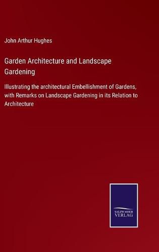 Cover image for Garden Architecture and Landscape Gardening: Illustrating the architectural Embellishment of Gardens, with Remarks on Landscape Gardening in its Relation to Architecture