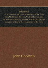 Cover image for Triumviri Or, The genius, spirit and deportment of the three men, Mr. Richard Resbury, Mr. John Pawson, and Mr. George Kendall in their late writings against the free grace of God in the redemption of the world