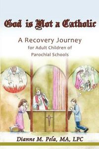 Cover image for God Is Not a Catholic: A Recovery Journey for Adult Children of Parochial Schools