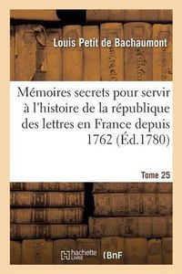 Cover image for Memoires Secrets Pour Servir A l'Histoire de la Republique Des Lettres En France Depuis 1762 Tome 25