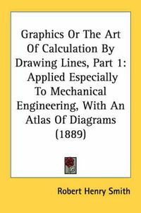 Cover image for Graphics or the Art of Calculation by Drawing Lines, Part 1: Applied Especially to Mechanical Engineering, with an Atlas of Diagrams (1889)