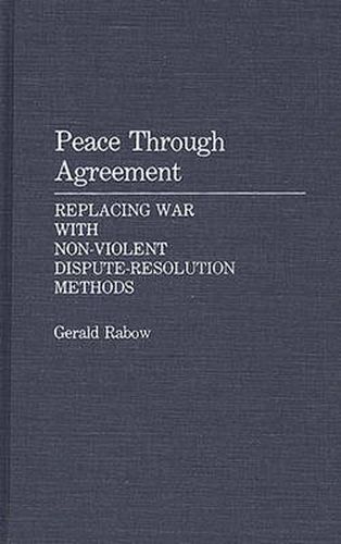 Cover image for Peace Through Agreement: Replacing War With Non-Violent Dispute-Resolution Methods