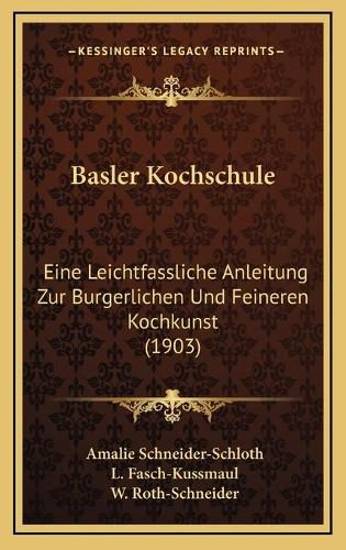 Cover image for Basler Kochschule: Eine Leichtfassliche Anleitung Zur Burgerlichen Und Feineren Kochkunst (1903)