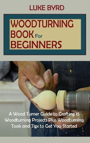 Cover image for Woodturning Book for Beginners: A Wood Turner Guide to Crafting 15 Woodturning Projects Plus Woodturning Tools and Tips to Get You Started