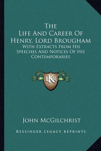 The Life and Career of Henry, Lord Brougham: With Extracts from His Speeches and Notices of His Contemporaries