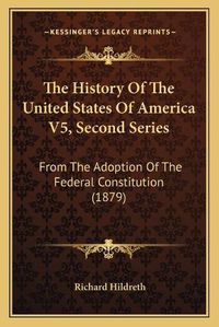 Cover image for The History of the United States of America V5, Second Series: From the Adoption of the Federal Constitution (1879)