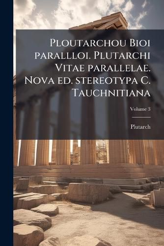 Cover image for Ploutarchou Bioi Parallloi. Plutarchi Vitae Parallelae. Nova Ed. Stereotypa C. Tauchnitiana Volume 3