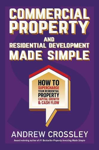 Commercial Property and Residential Development Made Simple: How to Supercharge Your Residential Property Capital Growth & Cash Flow