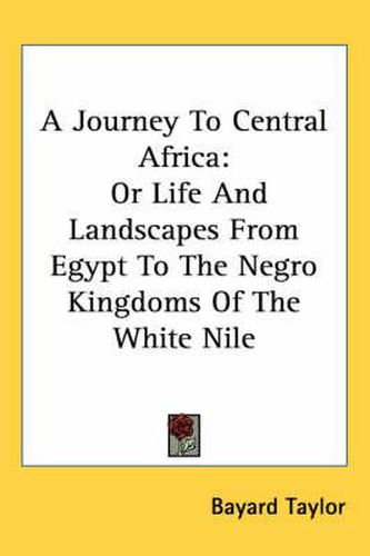 Cover image for A Journey To Central Africa: Or Life And Landscapes From Egypt To The Negro Kingdoms Of The White Nile